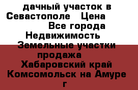 дачный участок в Севастополе › Цена ­ 900 000 - Все города Недвижимость » Земельные участки продажа   . Хабаровский край,Комсомольск-на-Амуре г.